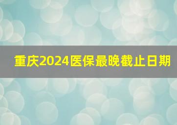 重庆2024医保最晚截止日期