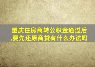 重庆住房商转公积金通过后,要先还原商贷有什么办法吗