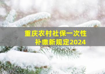 重庆农村社保一次性补缴新规定2024