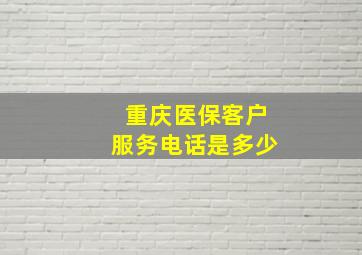 重庆医保客户服务电话是多少