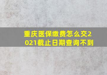 重庆医保缴费怎么交2021截止日期查询不到