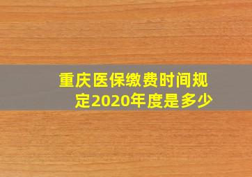 重庆医保缴费时间规定2020年度是多少