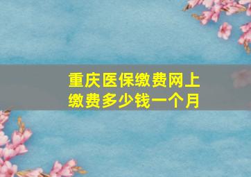 重庆医保缴费网上缴费多少钱一个月