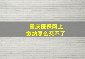 重庆医保网上缴纳怎么交不了