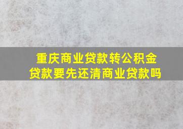 重庆商业贷款转公积金贷款要先还清商业贷款吗