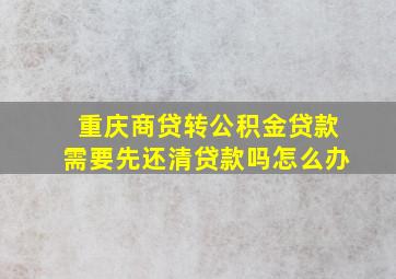 重庆商贷转公积金贷款需要先还清贷款吗怎么办