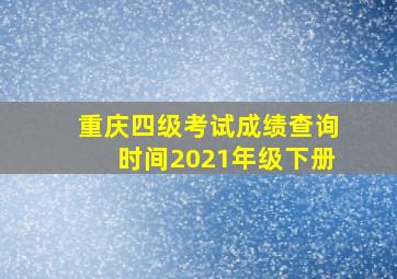 重庆四级考试成绩查询时间2021年级下册