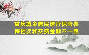 重庆城乡居民医疗保险参保档次和交费金额不一致