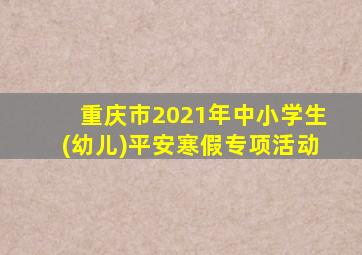 重庆市2021年中小学生(幼儿)平安寒假专项活动