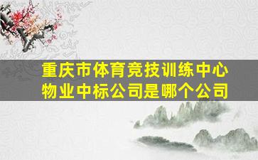 重庆市体育竞技训练中心物业中标公司是哪个公司