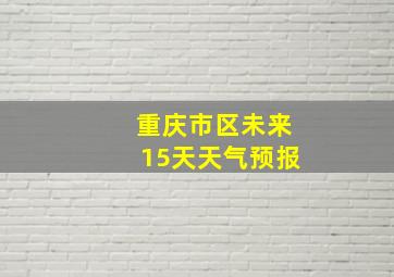 重庆市区未来15天天气预报