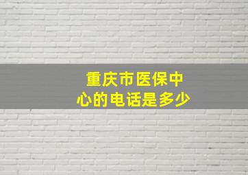 重庆市医保中心的电话是多少