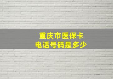 重庆市医保卡电话号码是多少