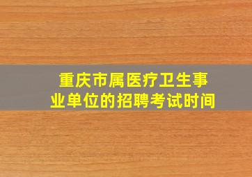 重庆市属医疗卫生事业单位的招聘考试时间