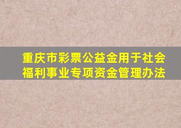 重庆市彩票公益金用于社会福利事业专项资金管理办法