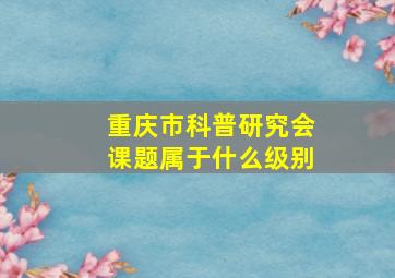 重庆市科普研究会课题属于什么级别