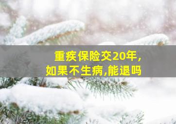 重疾保险交20年,如果不生病,能退吗