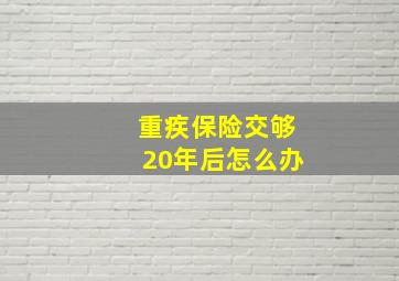 重疾保险交够20年后怎么办