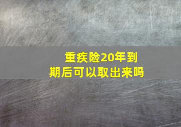 重疾险20年到期后可以取出来吗