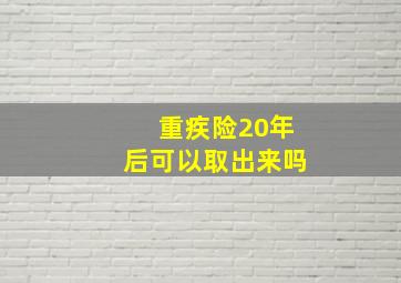 重疾险20年后可以取出来吗