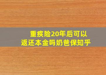 重疾险20年后可以返还本金吗奶爸保知乎