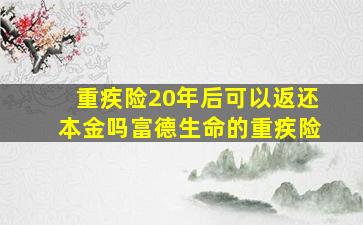 重疾险20年后可以返还本金吗富德生命的重疾险