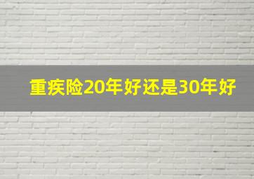 重疾险20年好还是30年好