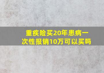 重疾险买20年患病一次性报销10万可以买吗