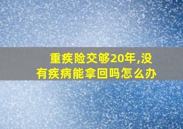 重疾险交够20年,没有疾病能拿回吗怎么办