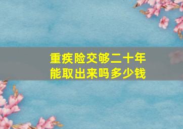 重疾险交够二十年能取出来吗多少钱