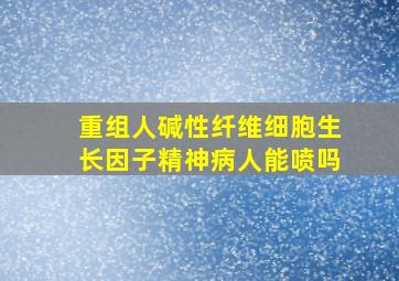 重组人碱性纤维细胞生长因子精神病人能喷吗