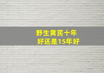 野生黄芪十年好还是15年好