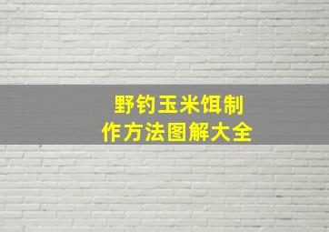 野钓玉米饵制作方法图解大全