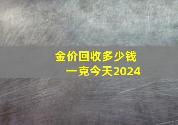 金价回收多少钱一克今天2024