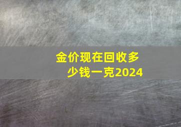 金价现在回收多少钱一克2024