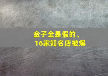 金子全是假的、16家知名店被爆