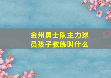 金州勇士队主力球员孩子教练叫什么