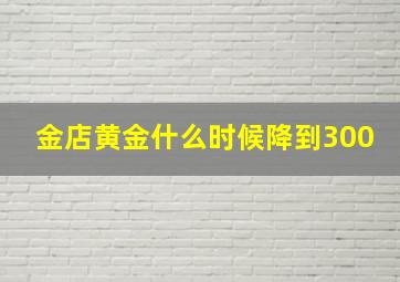 金店黄金什么时候降到300