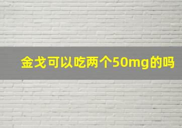 金戈可以吃两个50mg的吗