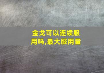 金戈可以连续服用吗,最大服用量