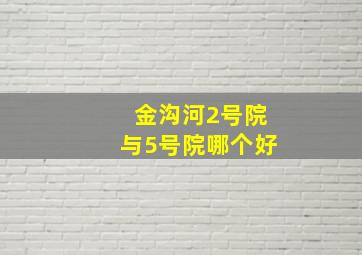 金沟河2号院与5号院哪个好