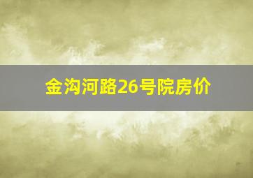 金沟河路26号院房价