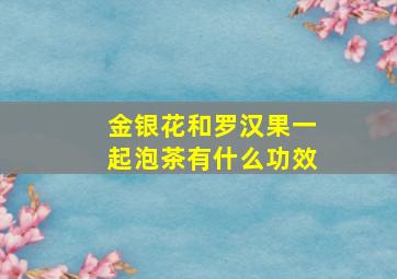 金银花和罗汉果一起泡茶有什么功效