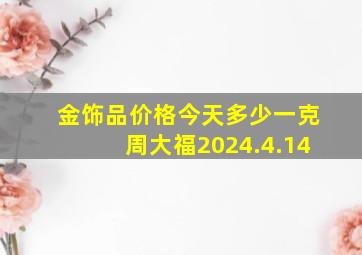 金饰品价格今天多少一克周大福2024.4.14