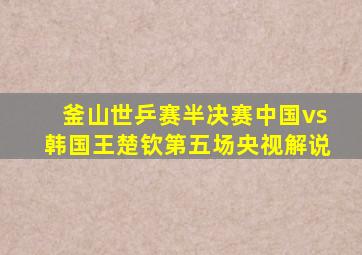 釜山世乒赛半决赛中国vs韩国王楚钦第五场央视解说