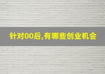 针对00后,有哪些创业机会