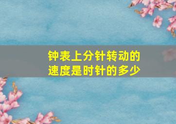 钟表上分针转动的速度是时针的多少