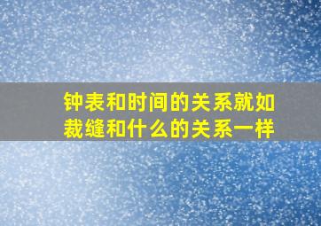 钟表和时间的关系就如裁缝和什么的关系一样