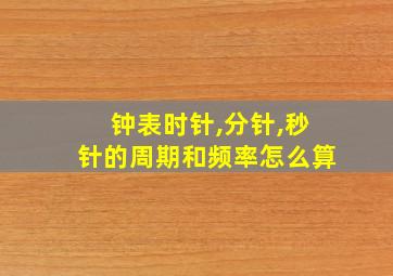 钟表时针,分针,秒针的周期和频率怎么算