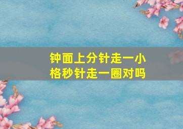 钟面上分针走一小格秒针走一圈对吗